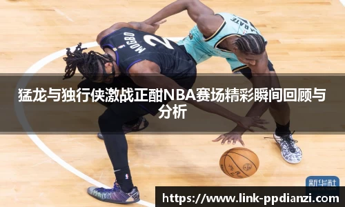 猛龙与独行侠激战正酣NBA赛场精彩瞬间回顾与分析