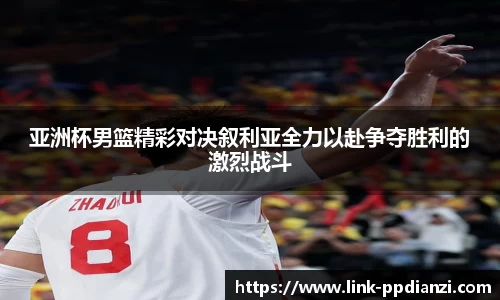 亚洲杯男篮精彩对决叙利亚全力以赴争夺胜利的激烈战斗