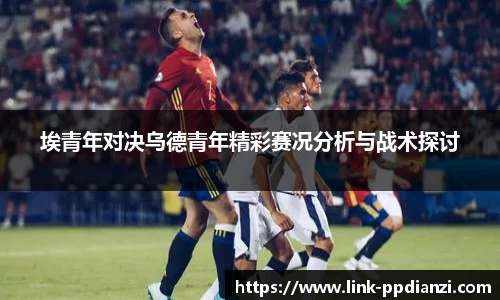 埃青年对决乌德青年精彩赛况分析与战术探讨