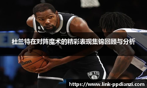 杜兰特在对阵魔术的精彩表现集锦回顾与分析