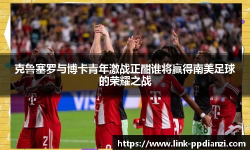 克鲁塞罗与博卡青年激战正酣谁将赢得南美足球的荣耀之战