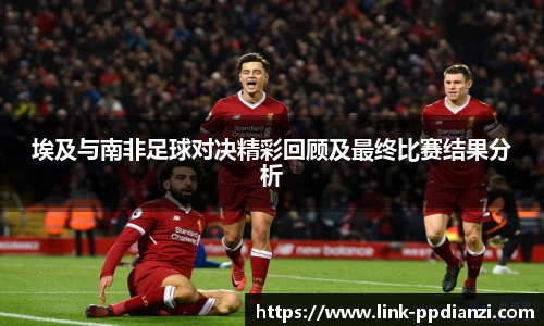 埃及与南非足球对决精彩回顾及最终比赛结果分析