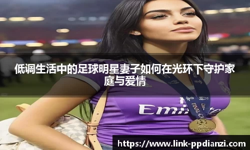 低调生活中的足球明星妻子如何在光环下守护家庭与爱情