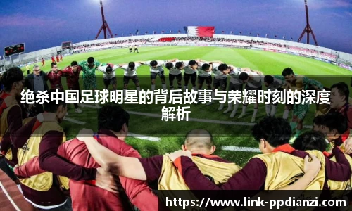 绝杀中国足球明星的背后故事与荣耀时刻的深度解析