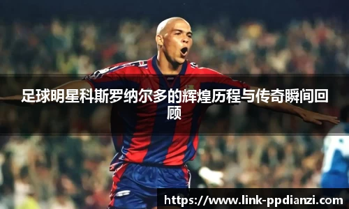 足球明星科斯罗纳尔多的辉煌历程与传奇瞬间回顾