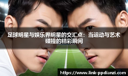 足球明星与娱乐界明星的交汇点：当运动与艺术碰撞的精彩瞬间