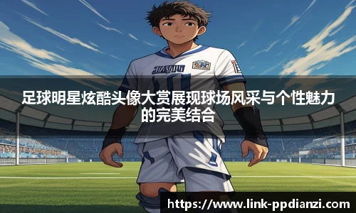 足球明星炫酷头像大赏展现球场风采与个性魅力的完美结合