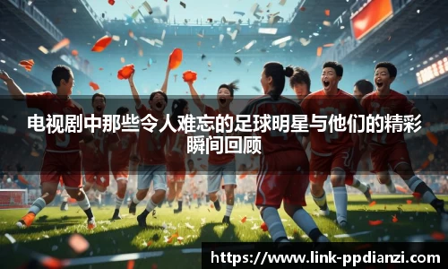电视剧中那些令人难忘的足球明星与他们的精彩瞬间回顾